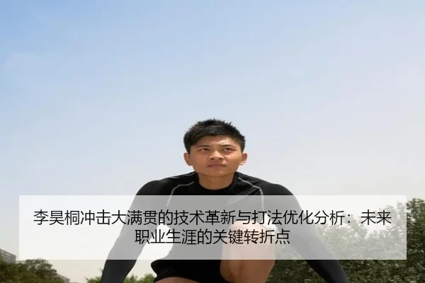 李昊桐冲击大满贯的技术革新与打法优化分析：未来职业生涯的关键转折点