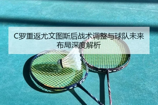 C罗重返尤文图斯后战术调整与球队未来布局深度解析