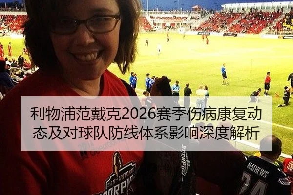 利物浦范戴克2026赛季伤病康复动态及对球队防线体系影响深度解析