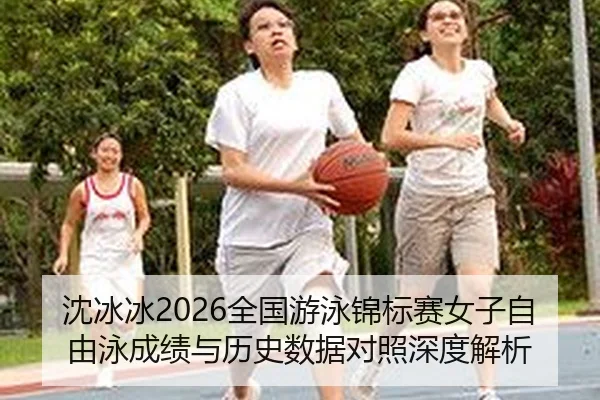 沈冰冰2026全国游泳锦标赛女子自由泳成绩与历史数据对照深度解析