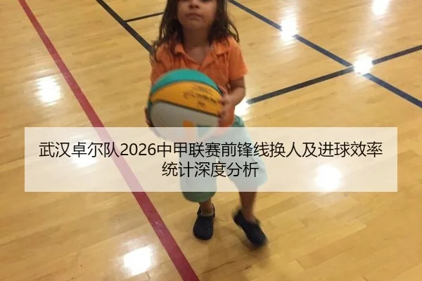 武汉卓尔队2026中甲联赛前锋线换人及进球效率统计深度分析